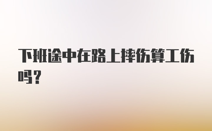 下班途中在路上摔伤算工伤吗？