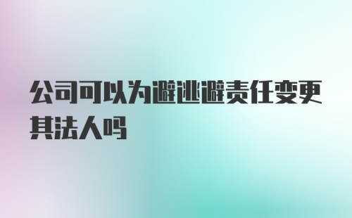 公司可以为避逃避责任变更其法人吗