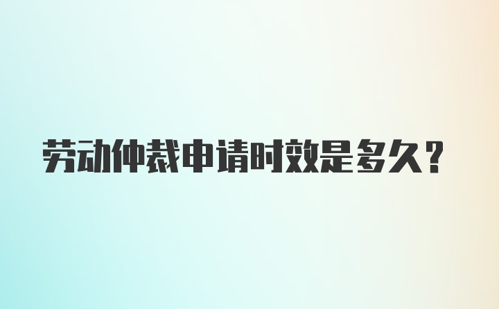 劳动仲裁申请时效是多久？