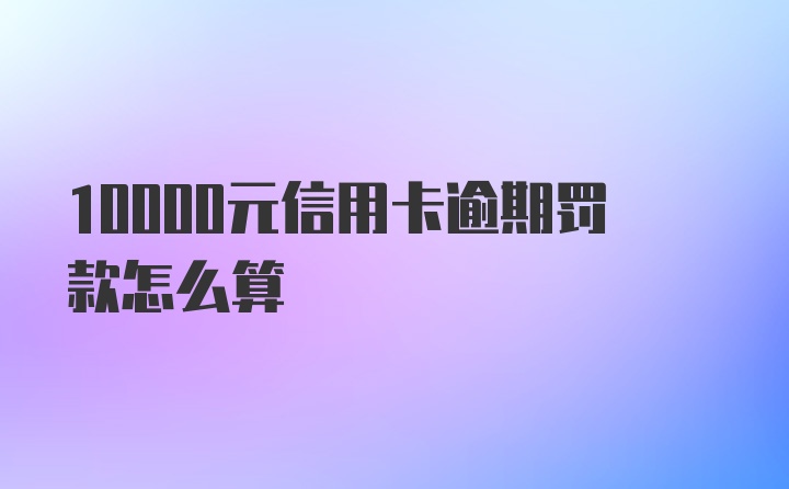 10000元信用卡逾期罚款怎么算