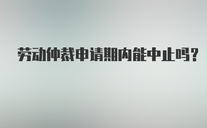 劳动仲裁申请期内能中止吗？