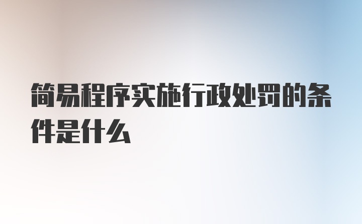 简易程序实施行政处罚的条件是什么