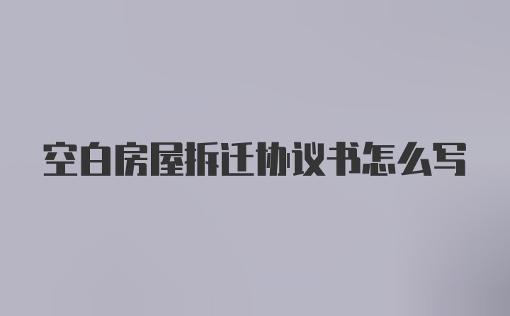 空白房屋拆迁协议书怎么写