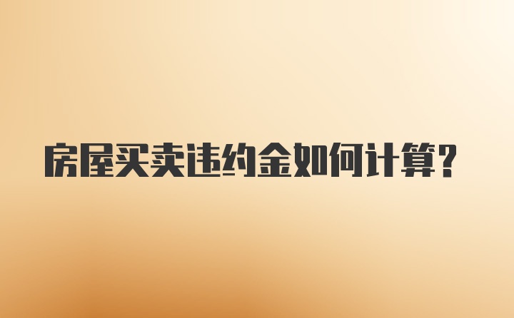 房屋买卖违约金如何计算？