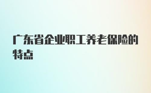 广东省企业职工养老保险的特点