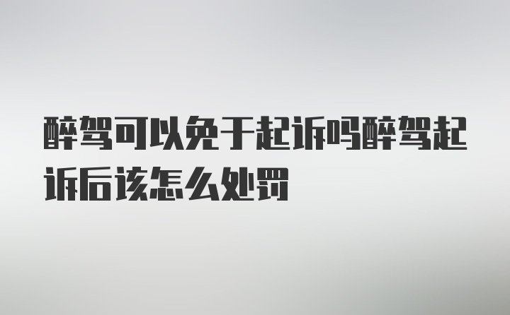 醉驾可以免于起诉吗醉驾起诉后该怎么处罚