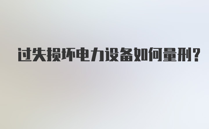 过失损坏电力设备如何量刑？