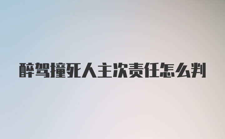 醉驾撞死人主次责任怎么判