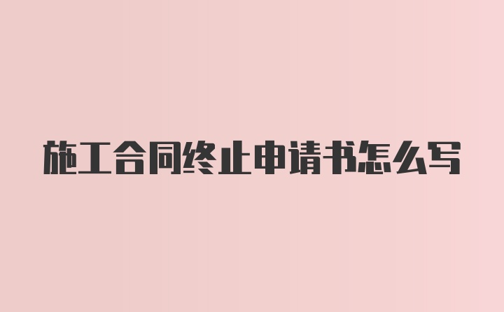 施工合同终止申请书怎么写