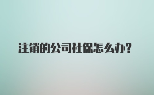 注销的公司社保怎么办？