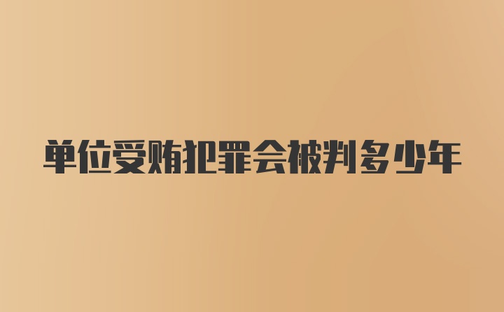 单位受贿犯罪会被判多少年