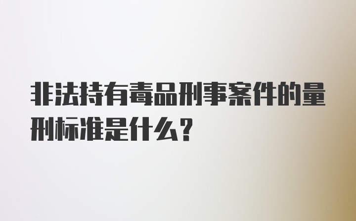 非法持有毒品刑事案件的量刑标准是什么？