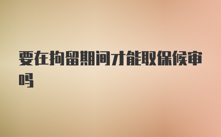 要在拘留期间才能取保候审吗