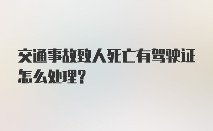 交通事故致人死亡有驾驶证怎么处理？