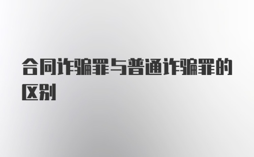 合同诈骗罪与普通诈骗罪的区别