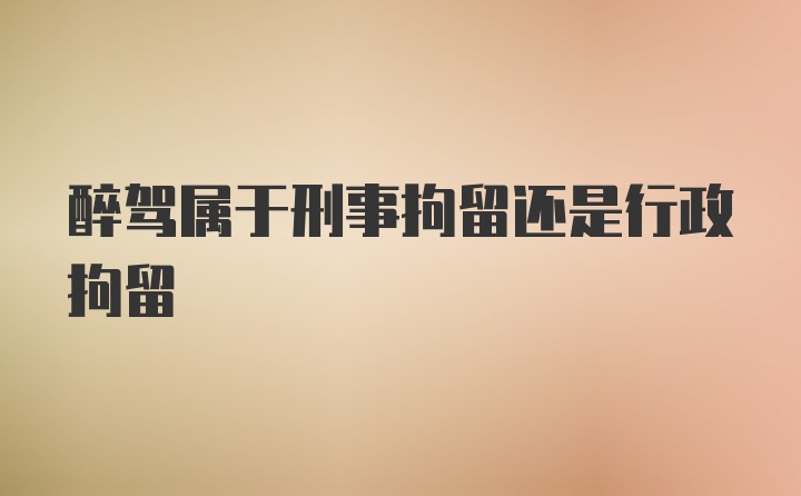 醉驾属于刑事拘留还是行政拘留