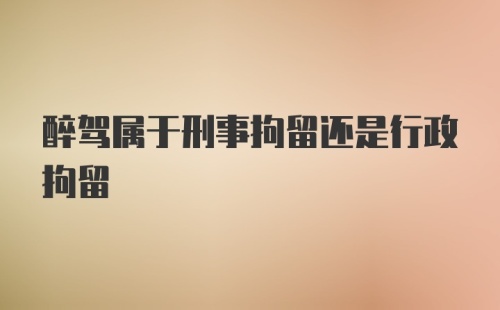 醉驾属于刑事拘留还是行政拘留