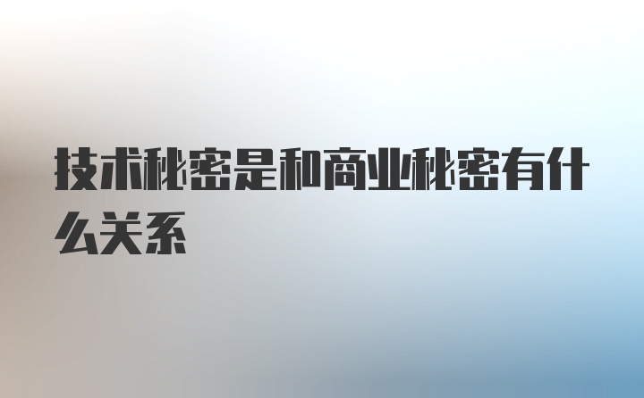 技术秘密是和商业秘密有什么关系