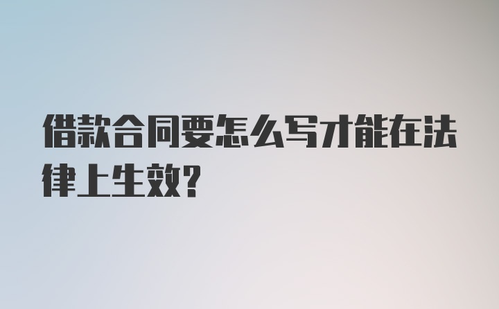 借款合同要怎么写才能在法律上生效？