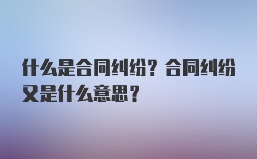 什么是合同纠纷？合同纠纷又是什么意思？