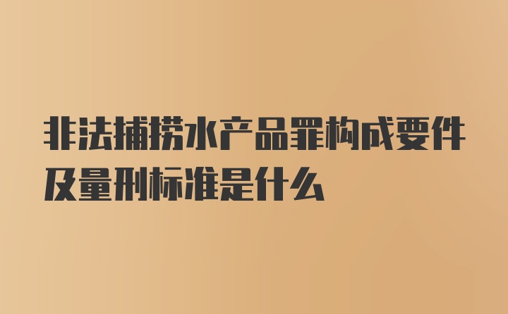 非法捕捞水产品罪构成要件及量刑标准是什么