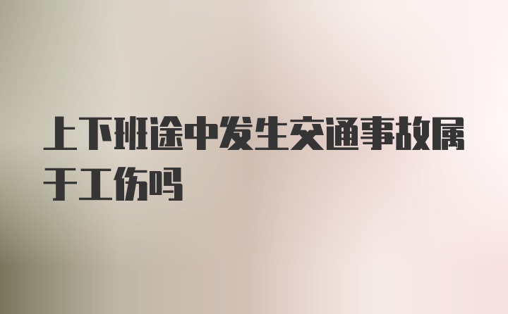 上下班途中发生交通事故属于工伤吗