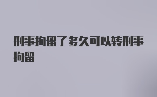 刑事拘留了多久可以转刑事拘留