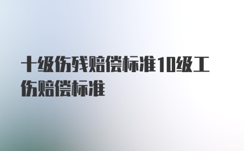 十级伤残赔偿标准10级工伤赔偿标准