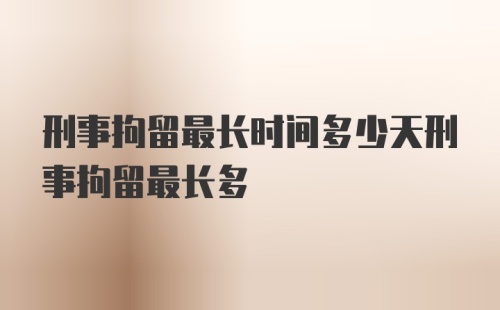 刑事拘留最长时间多少天刑事拘留最长多