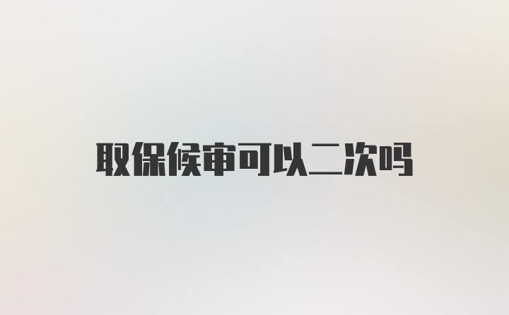 取保候审可以二次吗