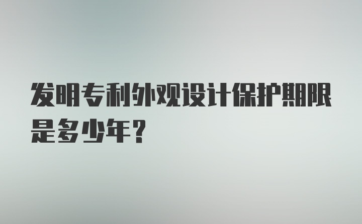 发明专利外观设计保护期限是多少年？