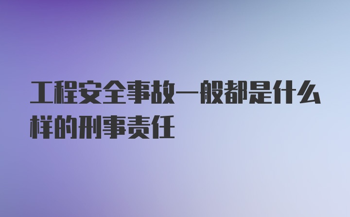 工程安全事故一般都是什么样的刑事责任