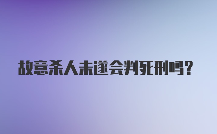 故意杀人未遂会判死刑吗？