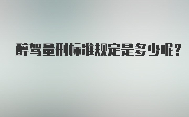 醉驾量刑标准规定是多少呢？