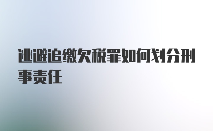 逃避追缴欠税罪如何划分刑事责任