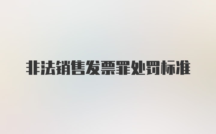 非法销售发票罪处罚标准