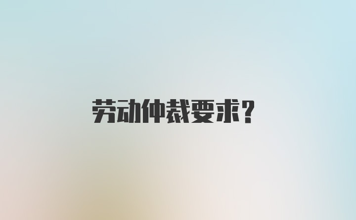 劳动仲裁要求？