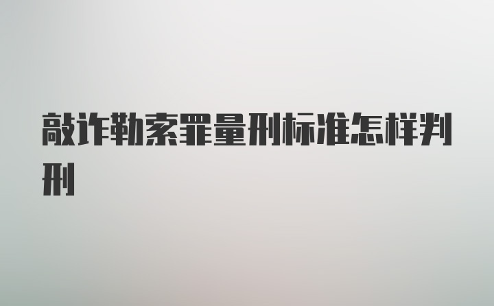 敲诈勒索罪量刑标准怎样判刑