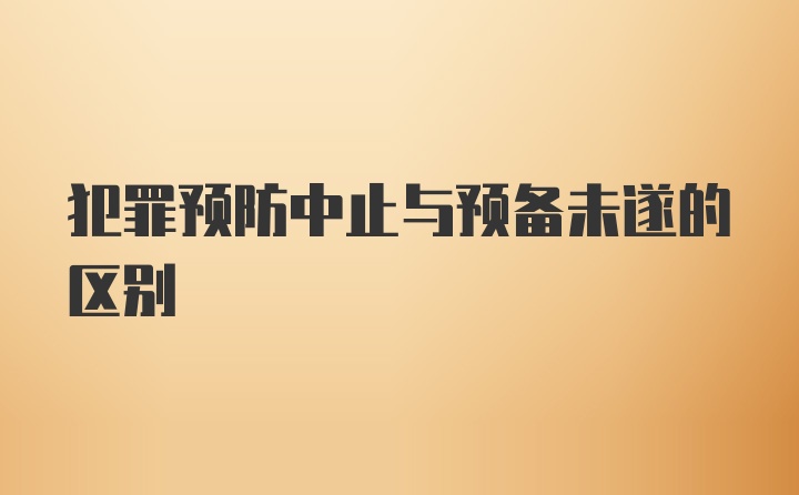 犯罪预防中止与预备未遂的区别