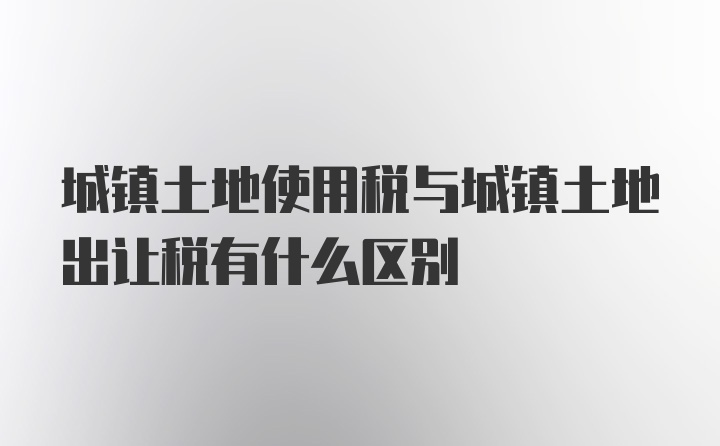 城镇土地使用税与城镇土地出让税有什么区别