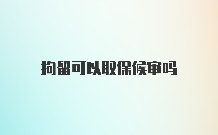 拘留可以取保候审吗