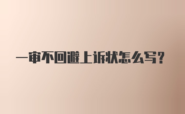 一审不回避上诉状怎么写？