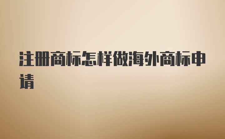 注册商标怎样做海外商标申请