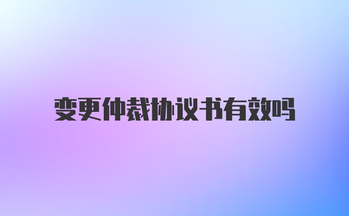 变更仲裁协议书有效吗