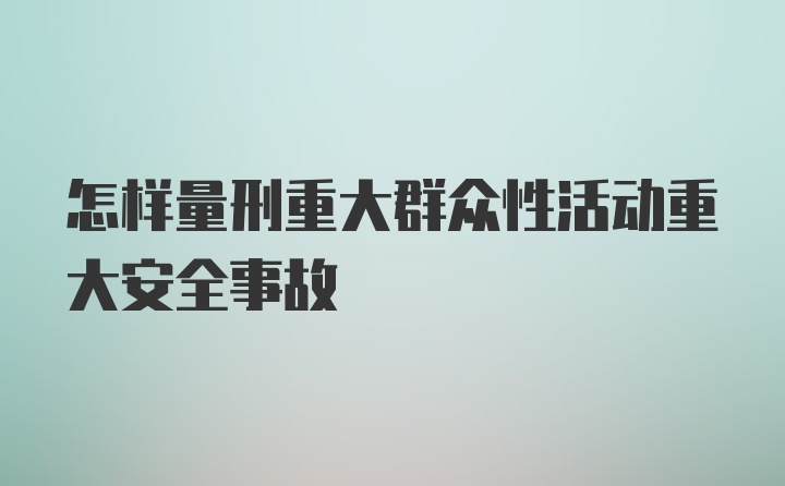 怎样量刑重大群众性活动重大安全事故