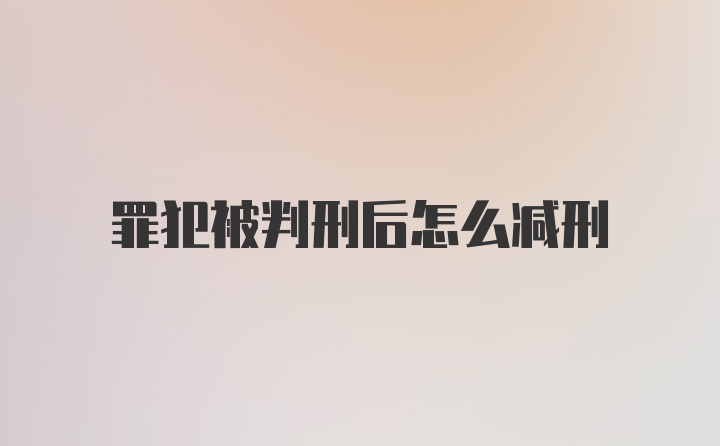 罪犯被判刑后怎么减刑