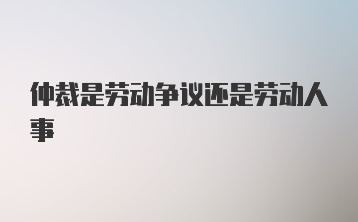 仲裁是劳动争议还是劳动人事