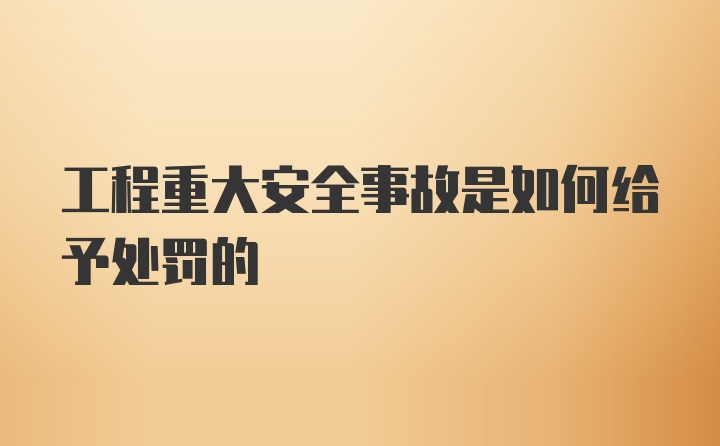 工程重大安全事故是如何给予处罚的