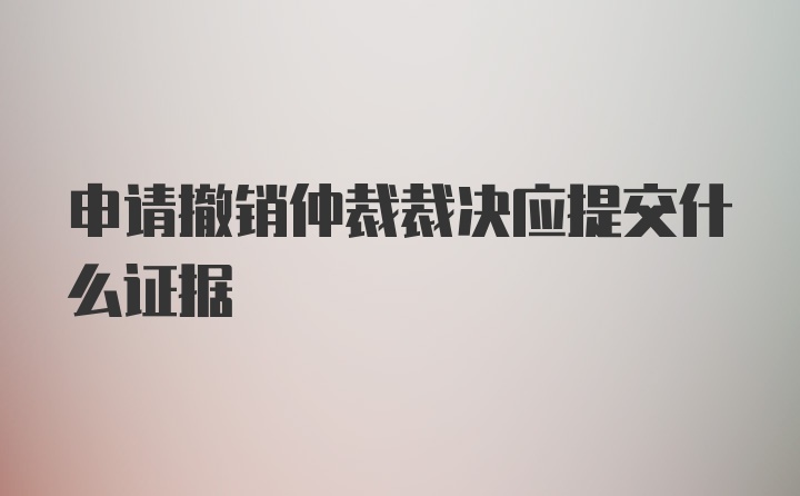 申请撤销仲裁裁决应提交什么证据