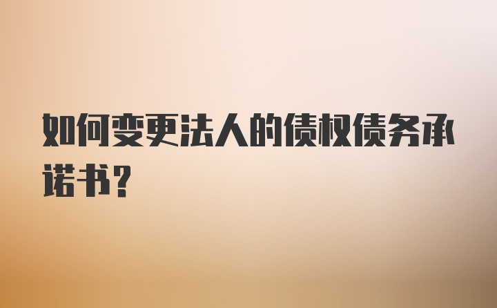 如何变更法人的债权债务承诺书？